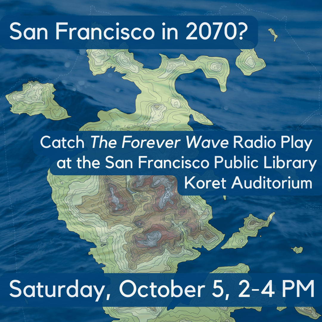 A background of ocean water lifting a topographic map of San Francisco Text reads San Francisco in 2070? Catch the Forever Wave Radio Play at the San Francisco Public Library Koret Auditorium Saturday October 5 2-4 pm